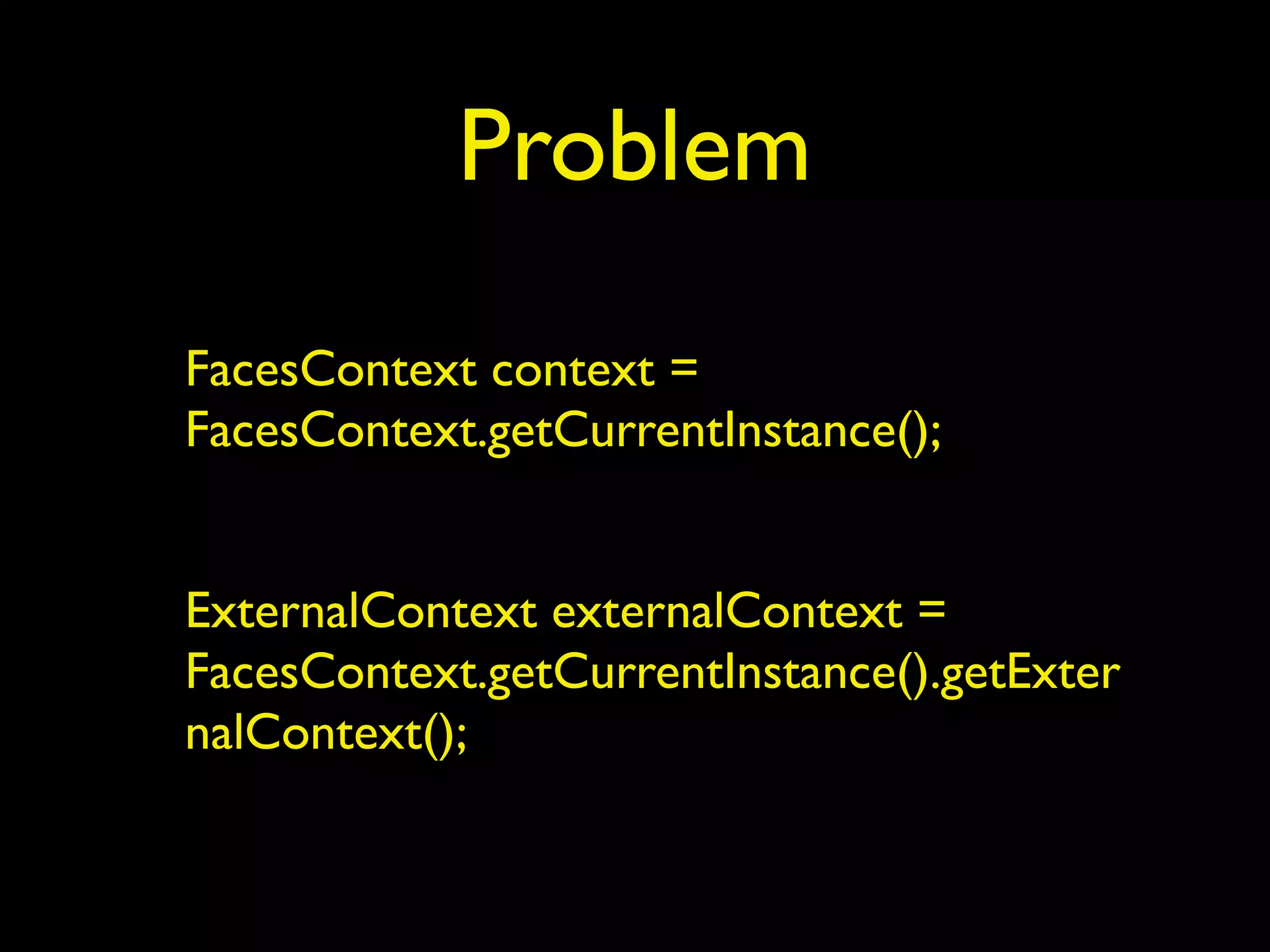 Problem
FacesContext context =
FacesContext.getCurrentInstance();
ExternalContext externalContext =
FacesContext.getCurrentInstance().getExter
nalContext();
 