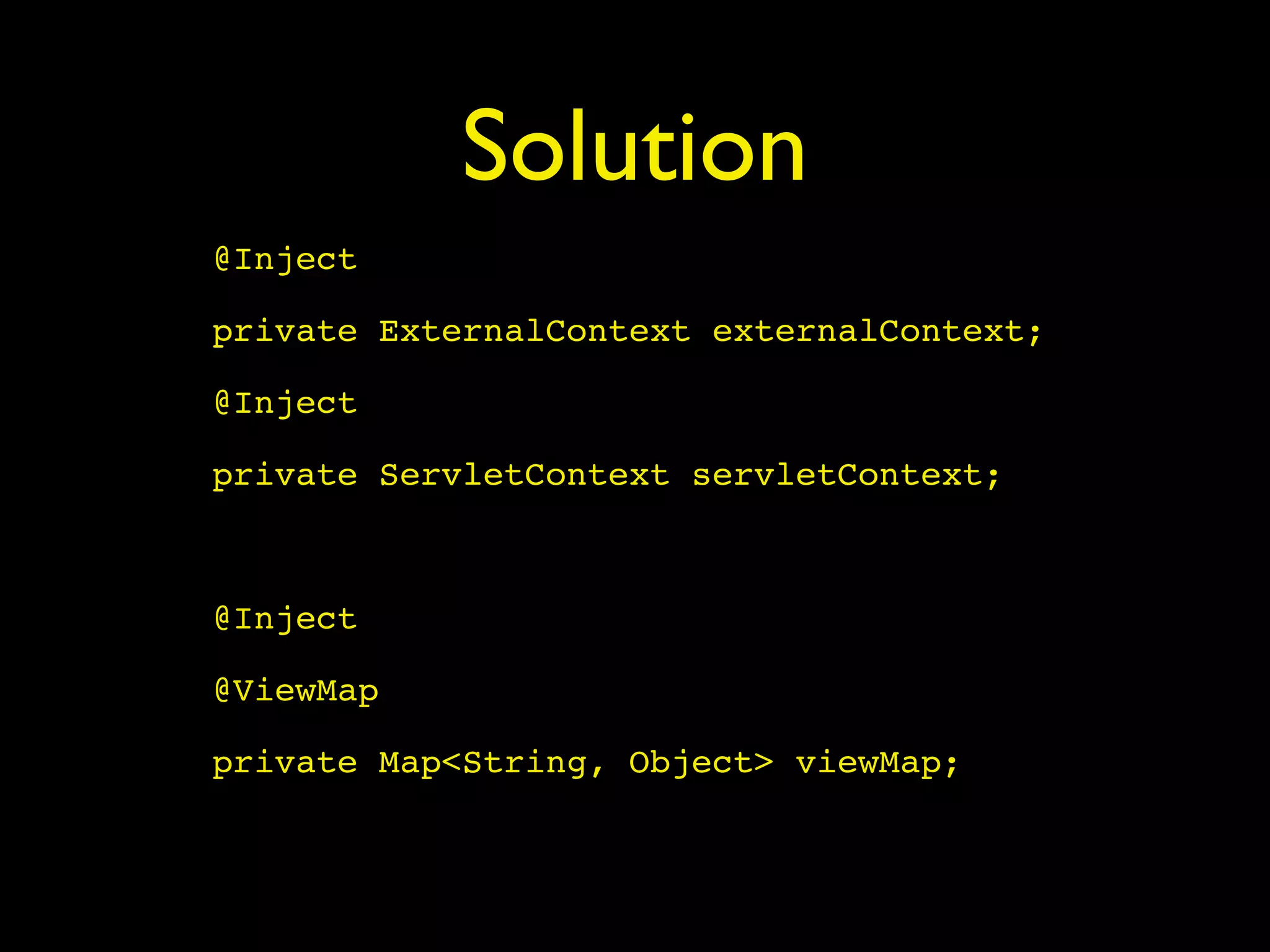 Solution
@Inject
private ExternalContext externalContext;
@Inject
private ServletContext servletContext;
@Inject
@ViewMap
private Map<String, Object> viewMap;
 