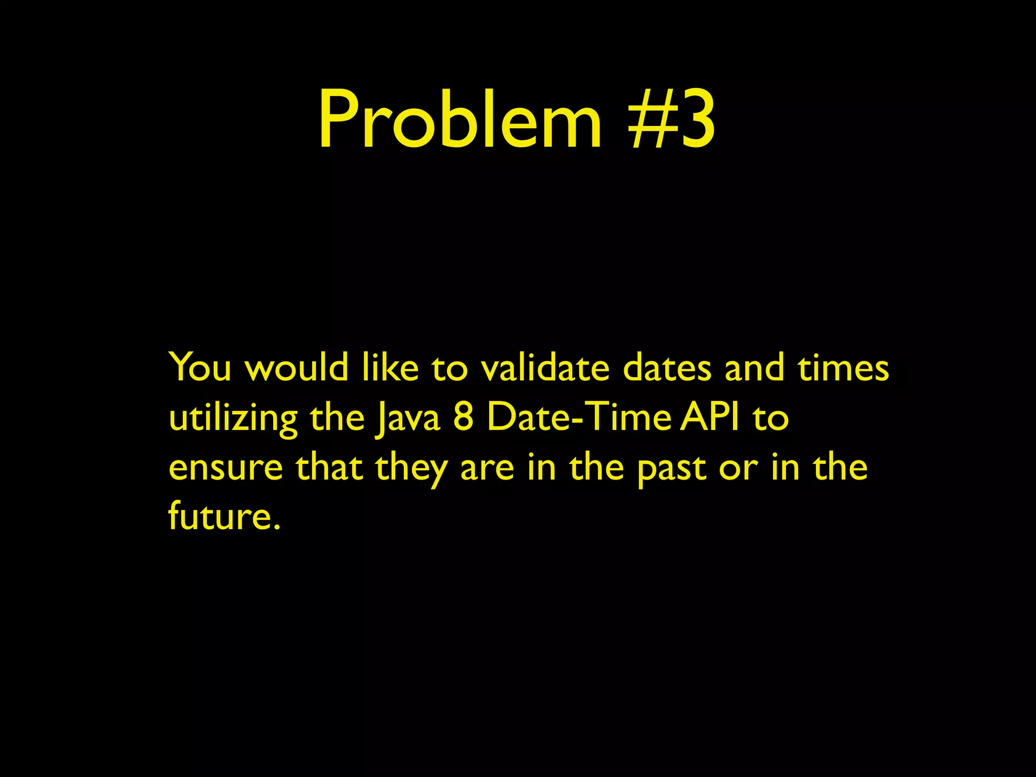 Problem #3
You would like to validate dates and times
utilizing the Java 8 Date-Time API to
ensure that they are in the past or in the
future.
 