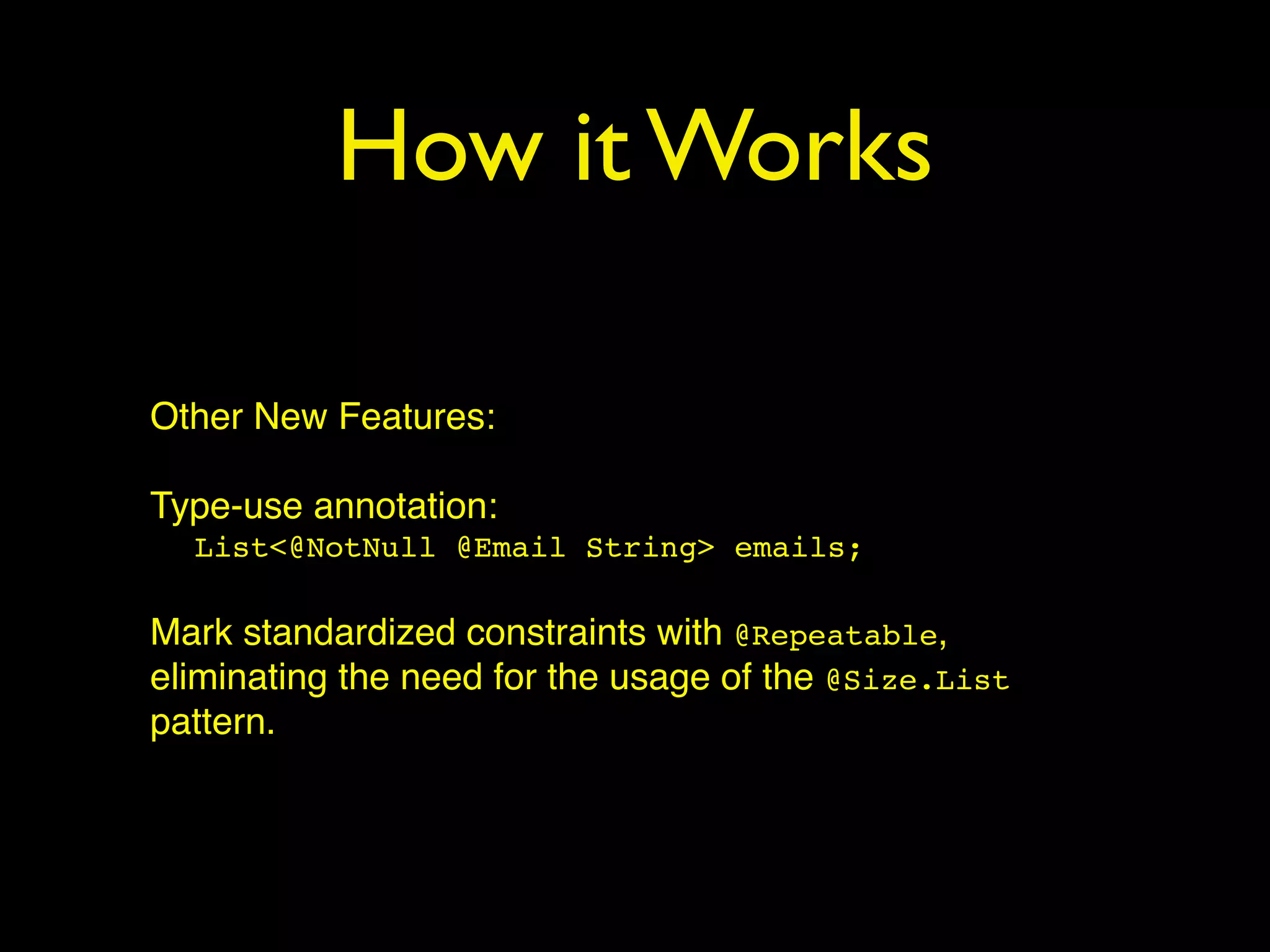 How it Works
Other New Features:
Type-use annotation:
List<@NotNull @Email String> emails;
Mark standardized constraints with @Repeatable,
eliminating the need for the usage of the @Size.List
pattern.
 