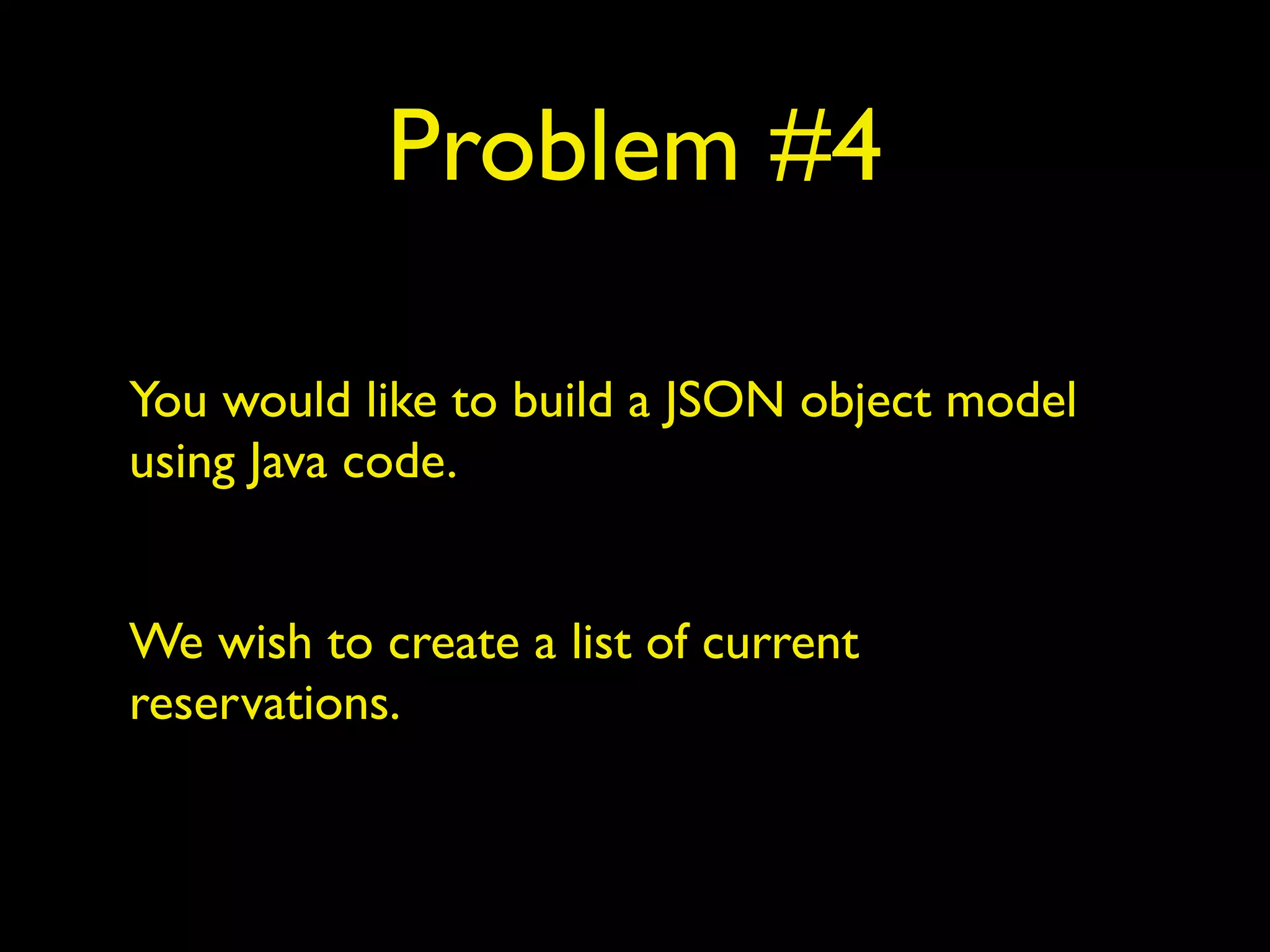 Problem #4
You would like to build a JSON object model
using Java code.
We wish to create a list of current
reservations.
 