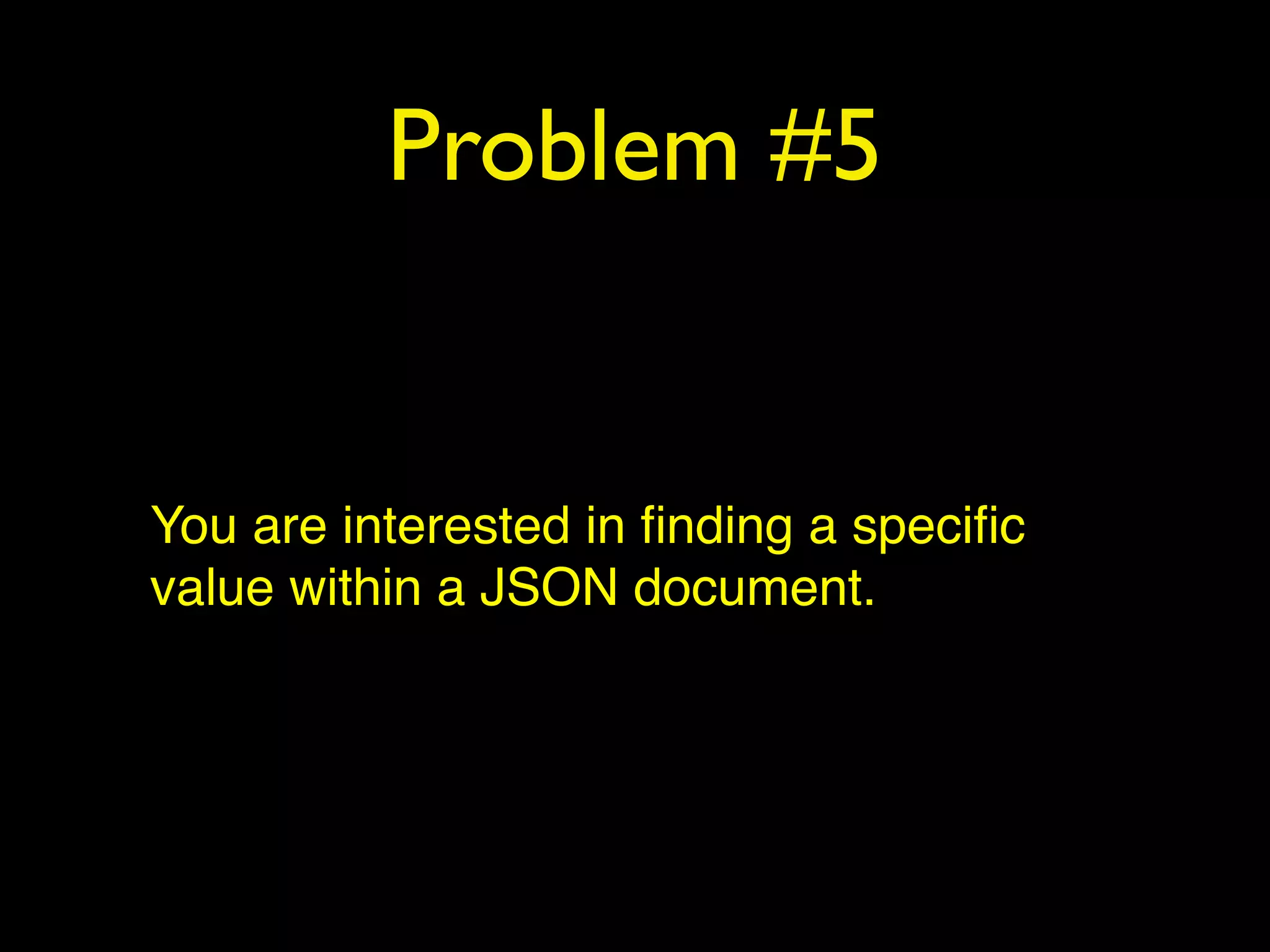 Problem #5
You are interested in ﬁnding a speciﬁc
value within a JSON document.
 