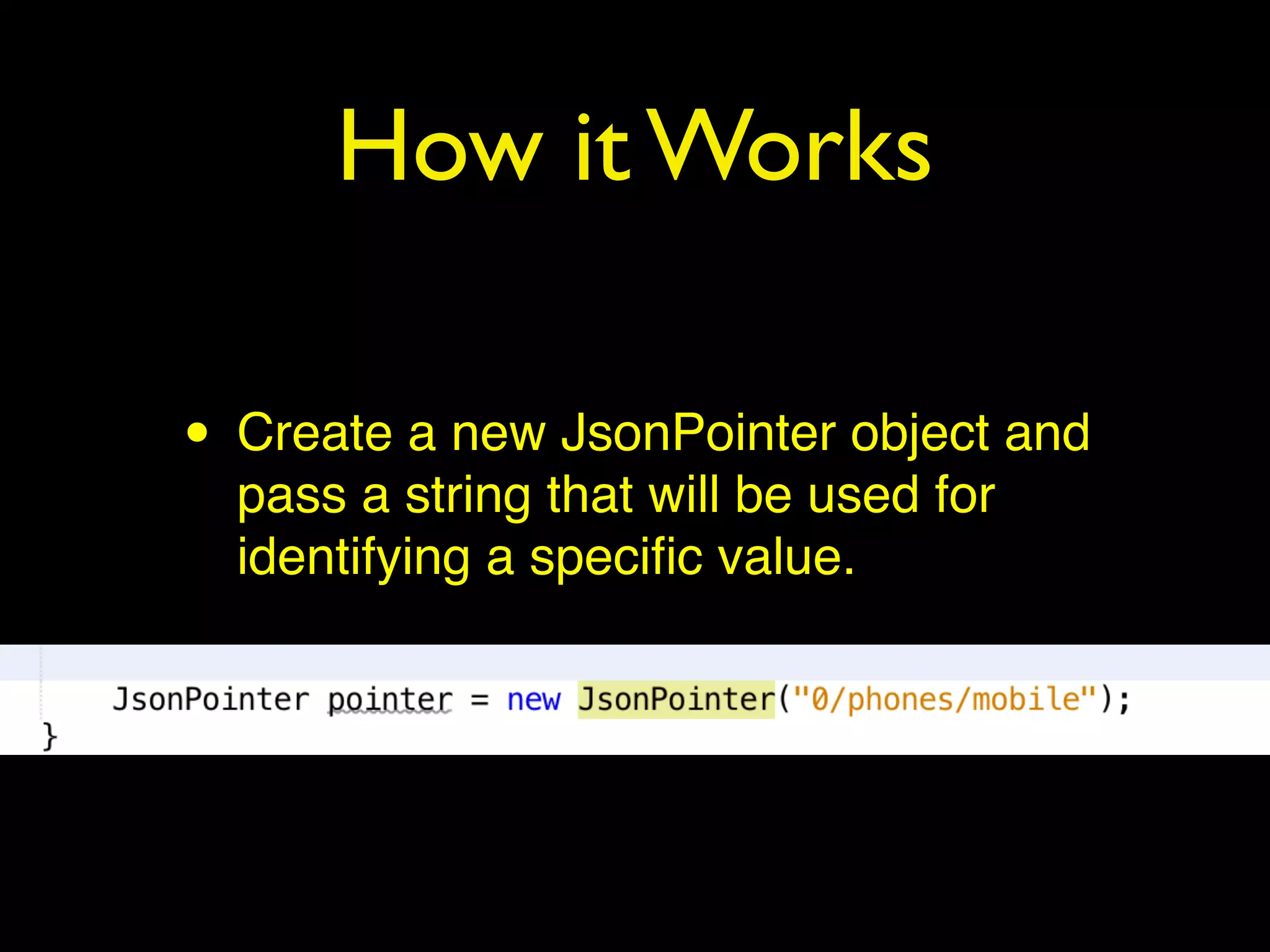 How it Works
• Create a new JsonPointer object and
pass a string that will be used for
identifying a speciﬁc value.
 