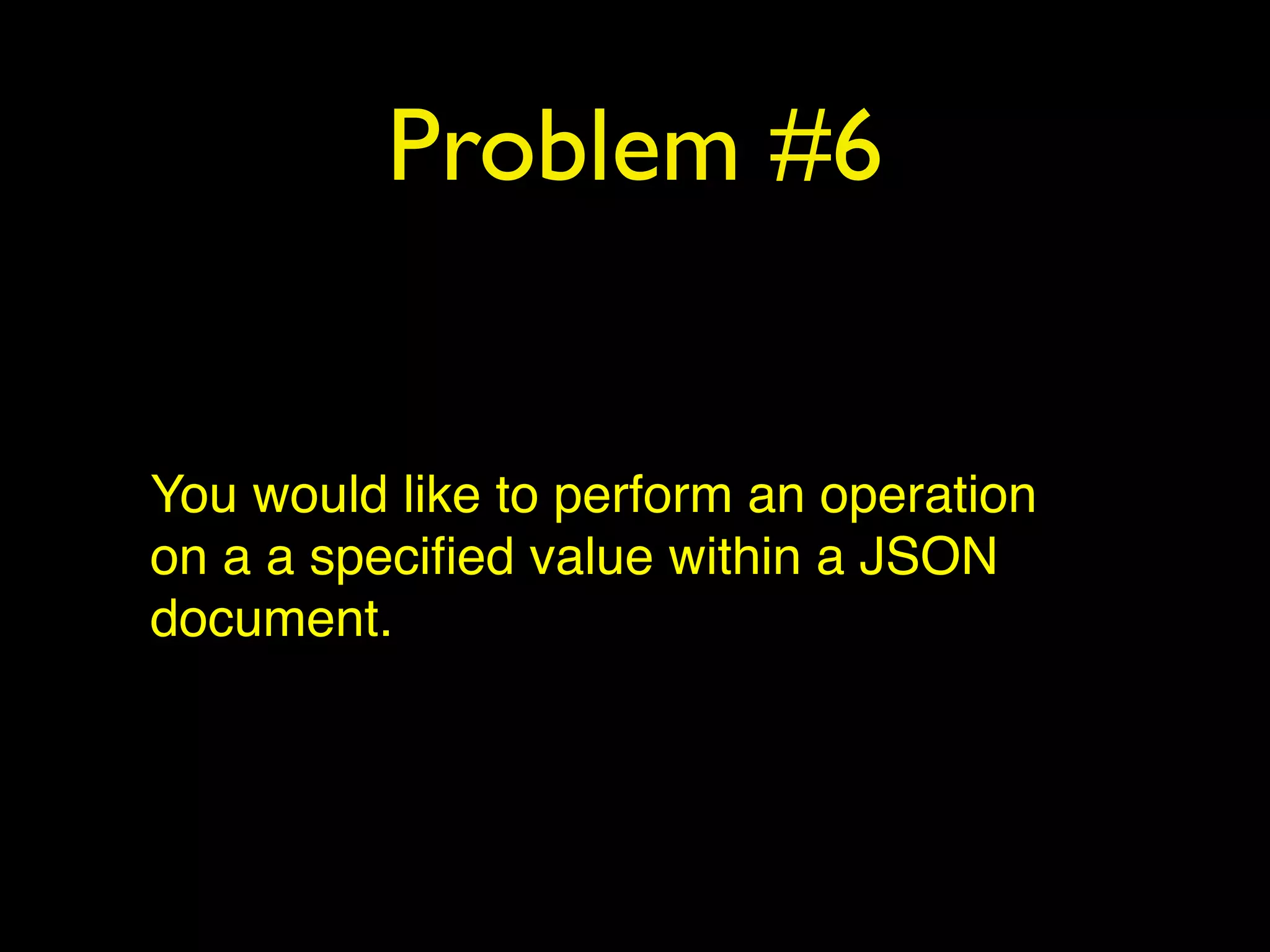 Problem #6
You would like to perform an operation
on a a speciﬁed value within a JSON
document.
 