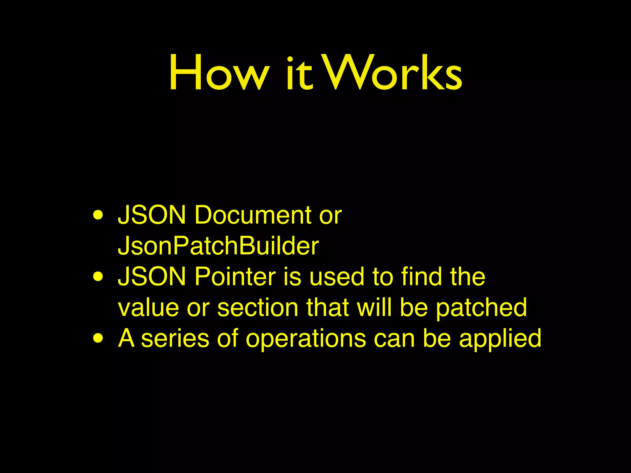 How it Works
• JSON Document or
JsonPatchBuilder
• JSON Pointer is used to ﬁnd the
value or section that will be patched
• A series of operations can be applied
 