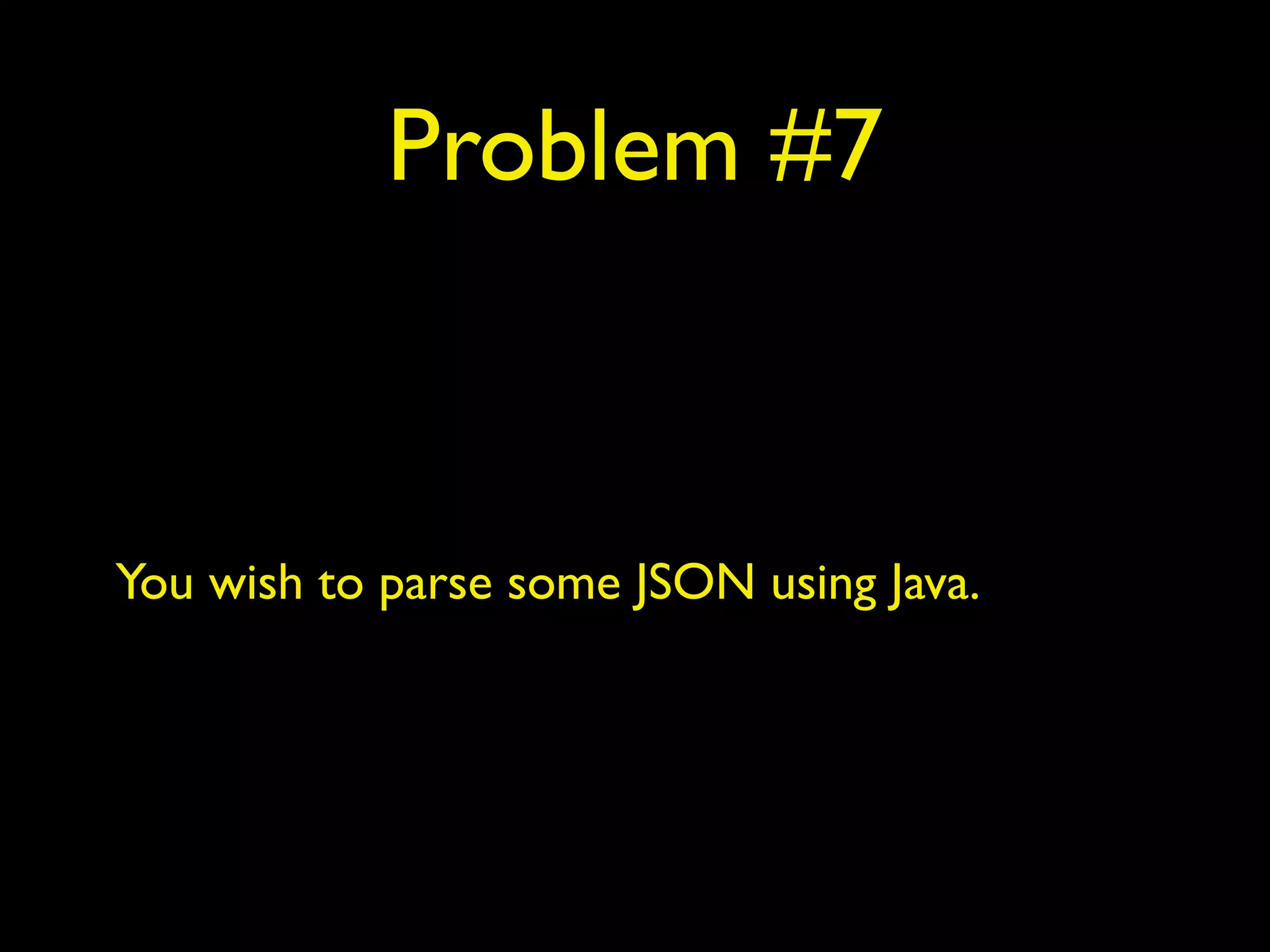 Problem #7
You wish to parse some JSON using Java.
 