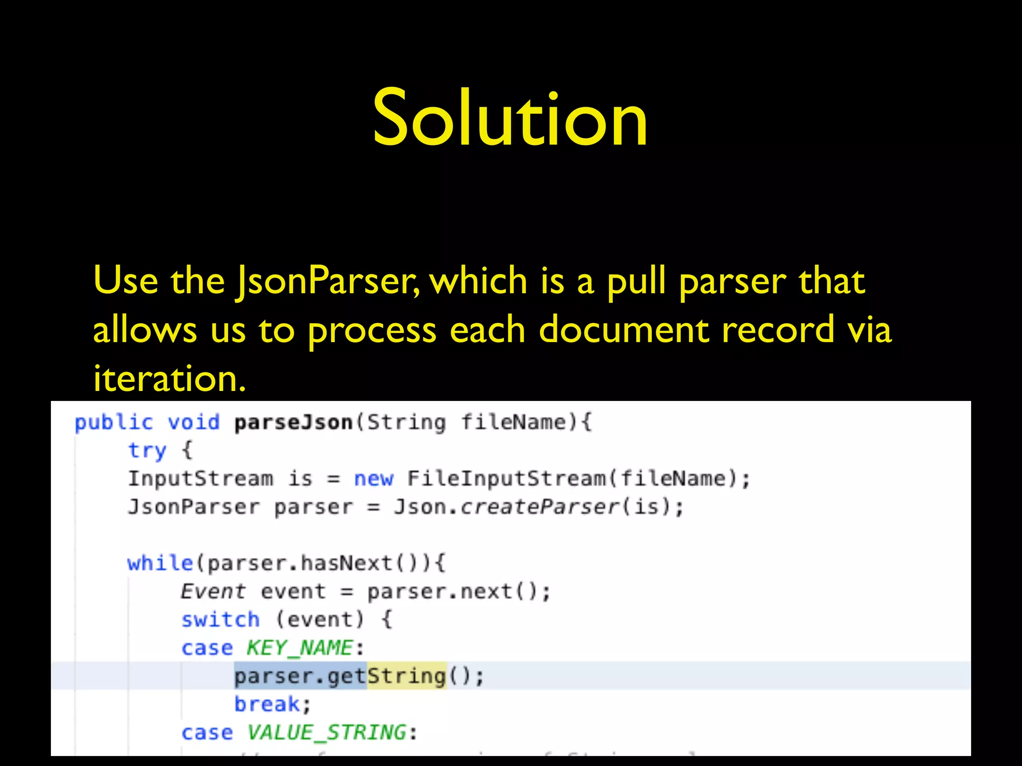Solution
Use the JsonParser, which is a pull parser that
allows us to process each document record via
iteration.
 