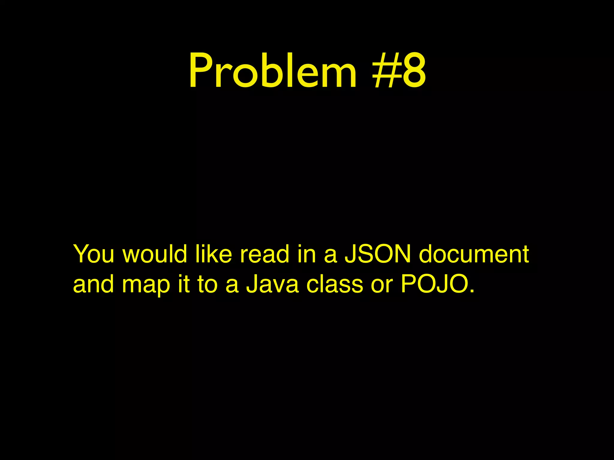 Problem #8
You would like read in a JSON document
and map it to a Java class or POJO.
 
