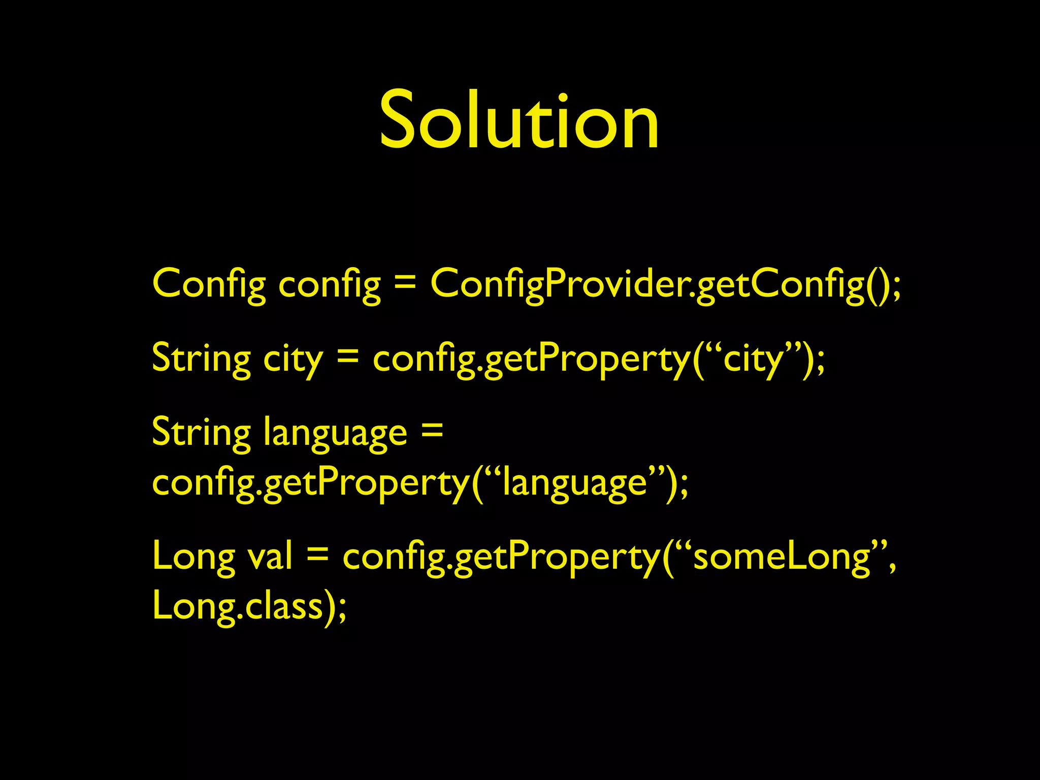 Solution
Conﬁg conﬁg = ConﬁgProvider.getConﬁg();
String city = conﬁg.getProperty(“city”);
String language =
conﬁg.getProperty(“language”);
Long val = conﬁg.getProperty(“someLong”,
Long.class);
 