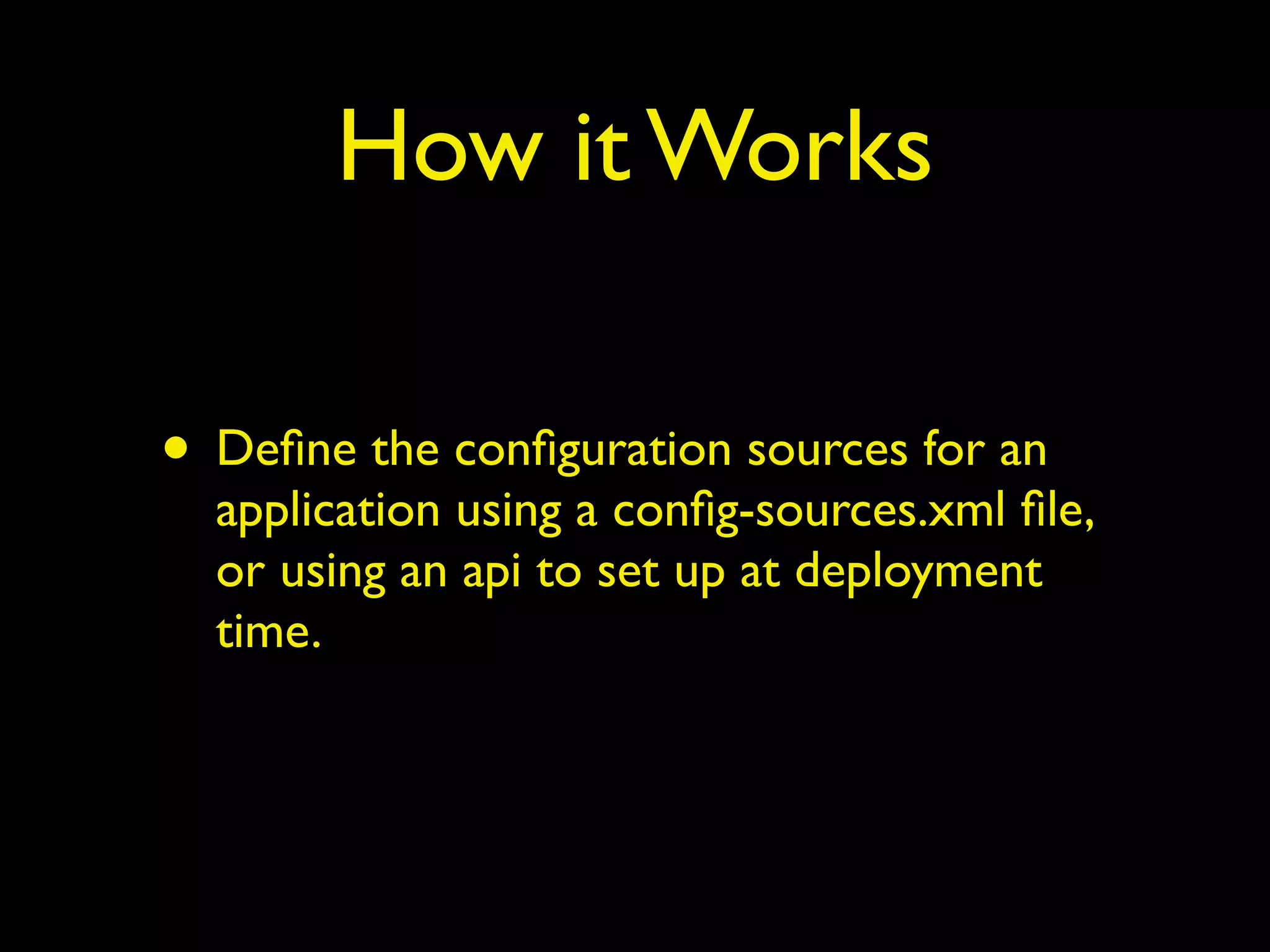 How it Works
• Deﬁne the conﬁguration sources for an
application using a conﬁg-sources.xml ﬁle,
or using an api to set up at deployment
time.
 