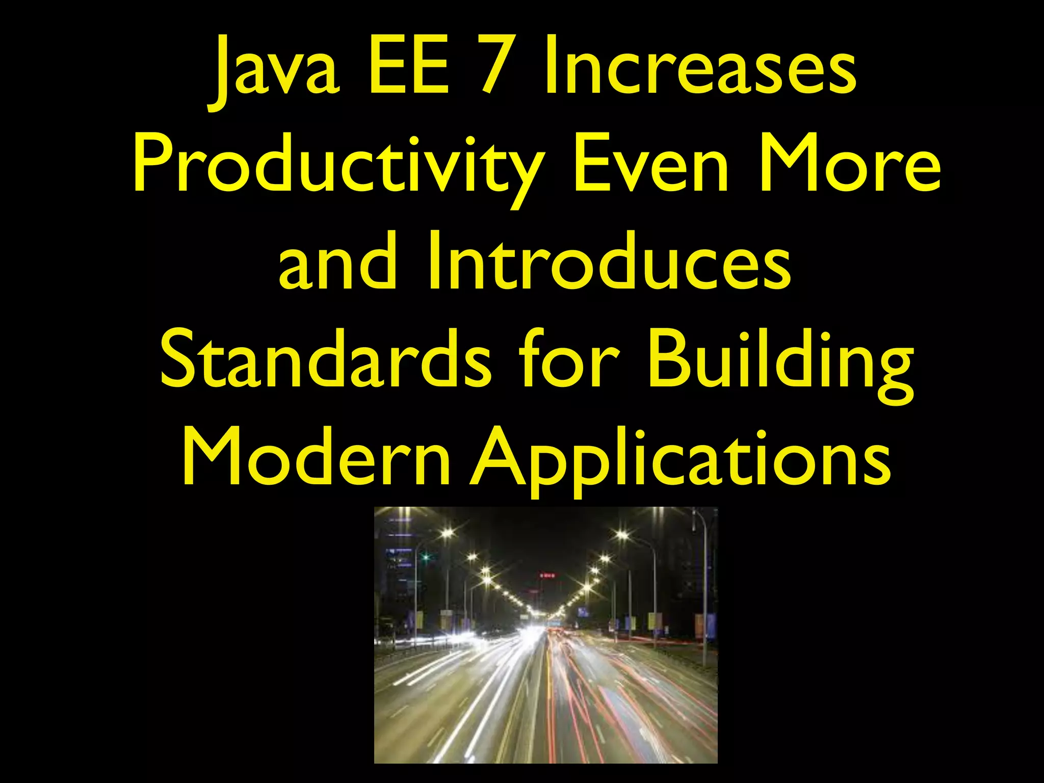 Java EE 7 Increases
Productivity Even More
and Introduces
Standards for Building
Modern Applications
 