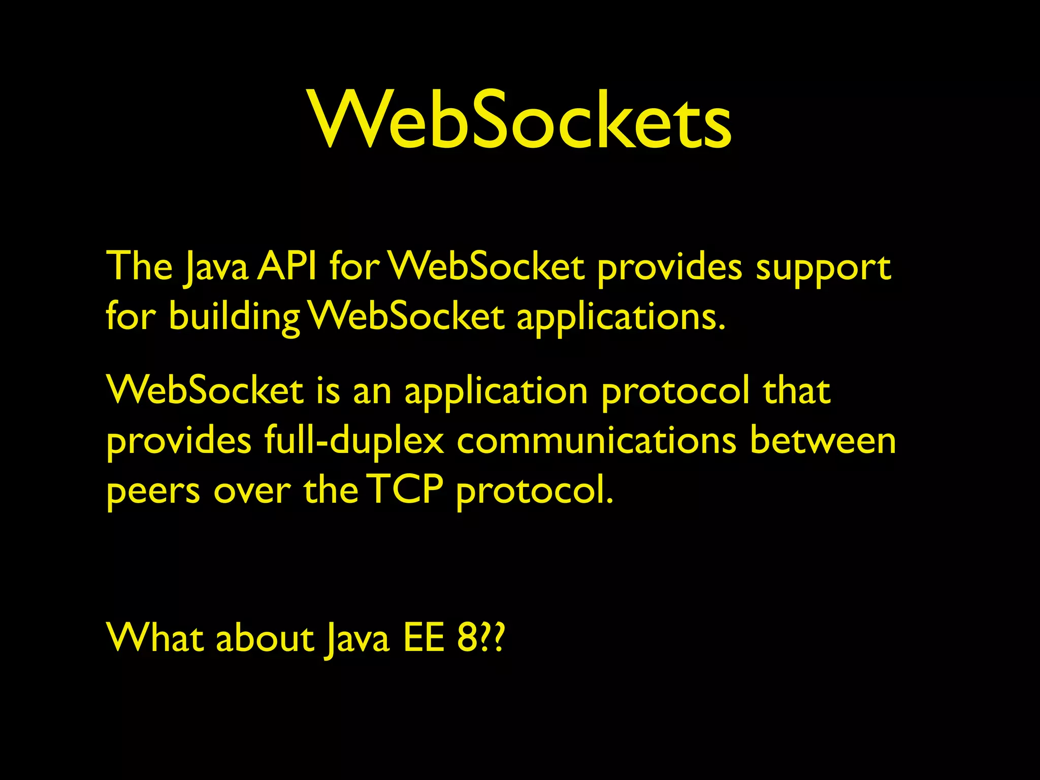 WebSockets
The Java API for WebSocket provides support
for building WebSocket applications.
WebSocket is an application protocol that
provides full-duplex communications between
peers over the TCP protocol.
What about Java EE 8??
 