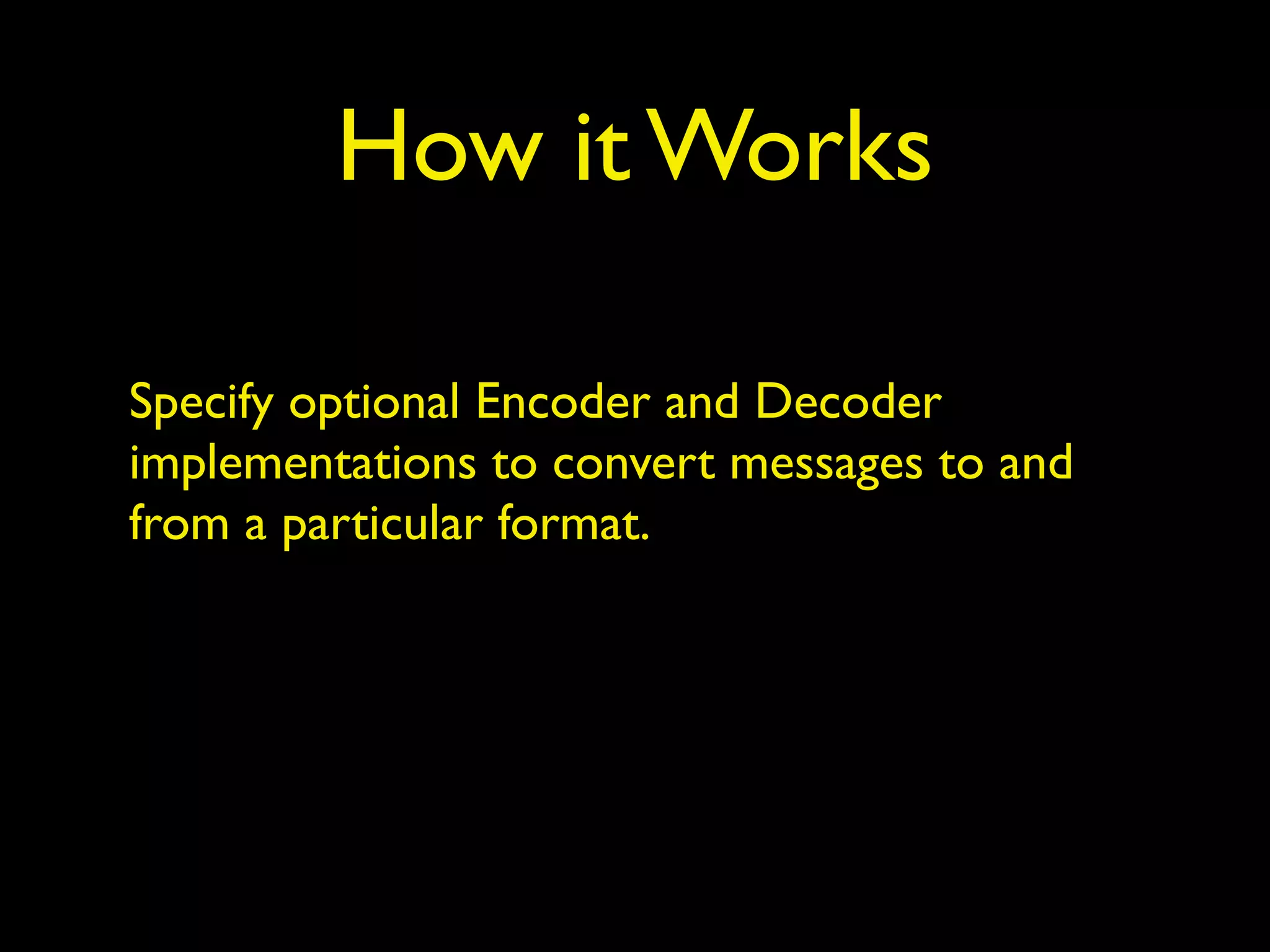 How it Works
Specify optional Encoder and Decoder
implementations to convert messages to and
from a particular format.
 
