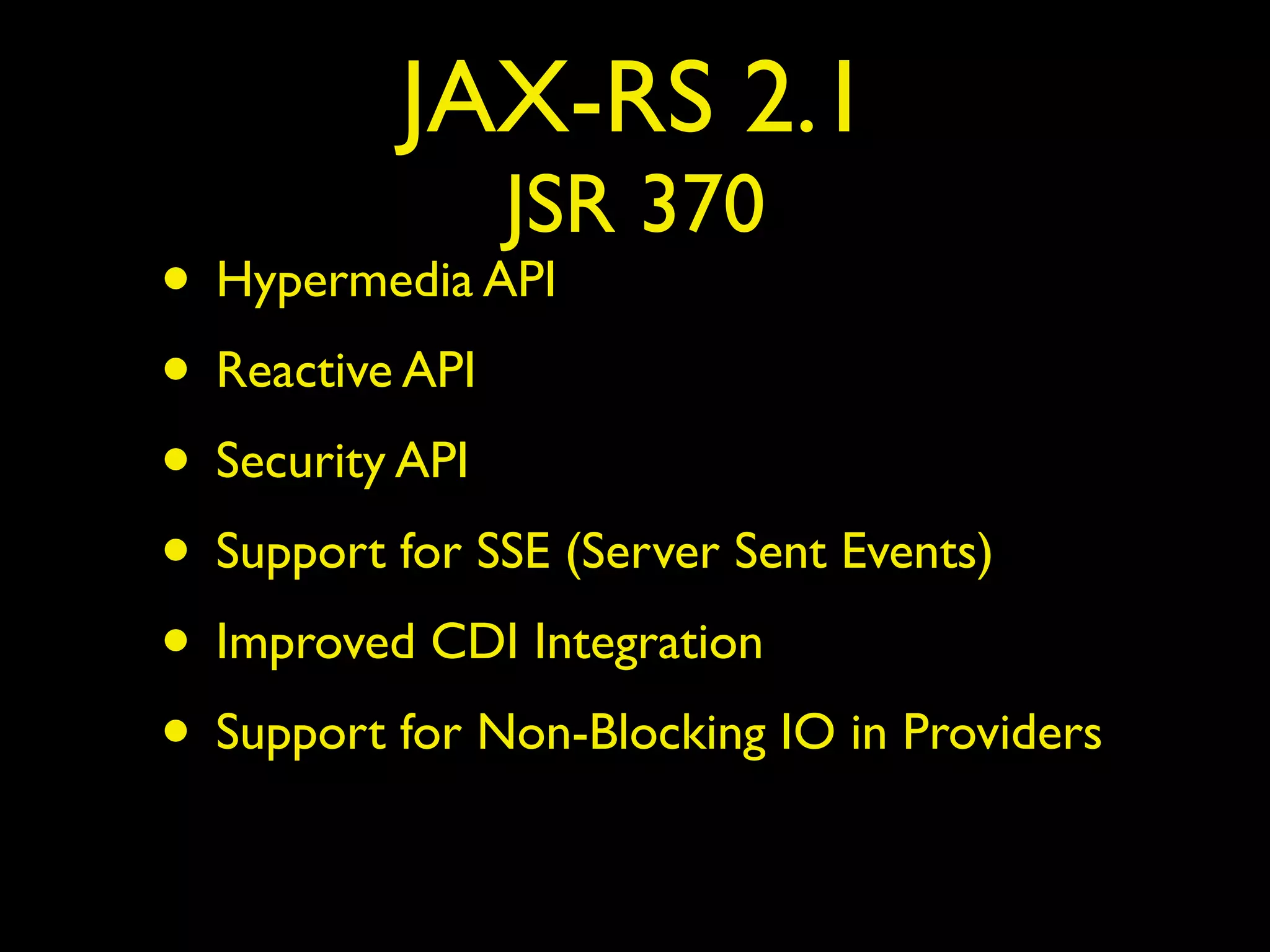 JAX-RS 2.1
JSR 370
• Hypermedia API
• Reactive API
• Security API
• Support for SSE (Server Sent Events)
• Improved CDI Integration
• Support for Non-Blocking IO in Providers
 