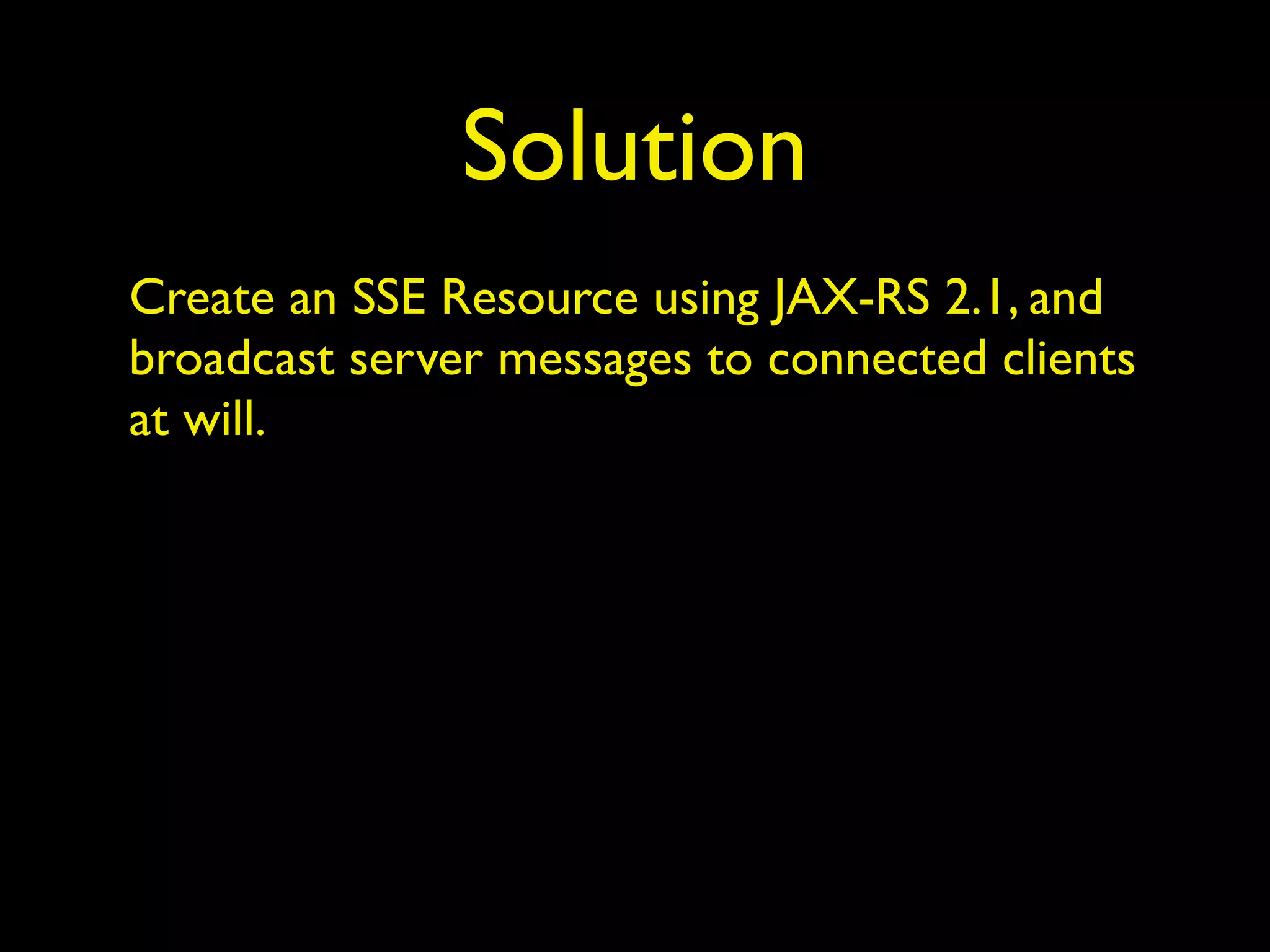 Solution
Create an SSE Resource using JAX-RS 2.1, and
broadcast server messages to connected clients
at will.
 