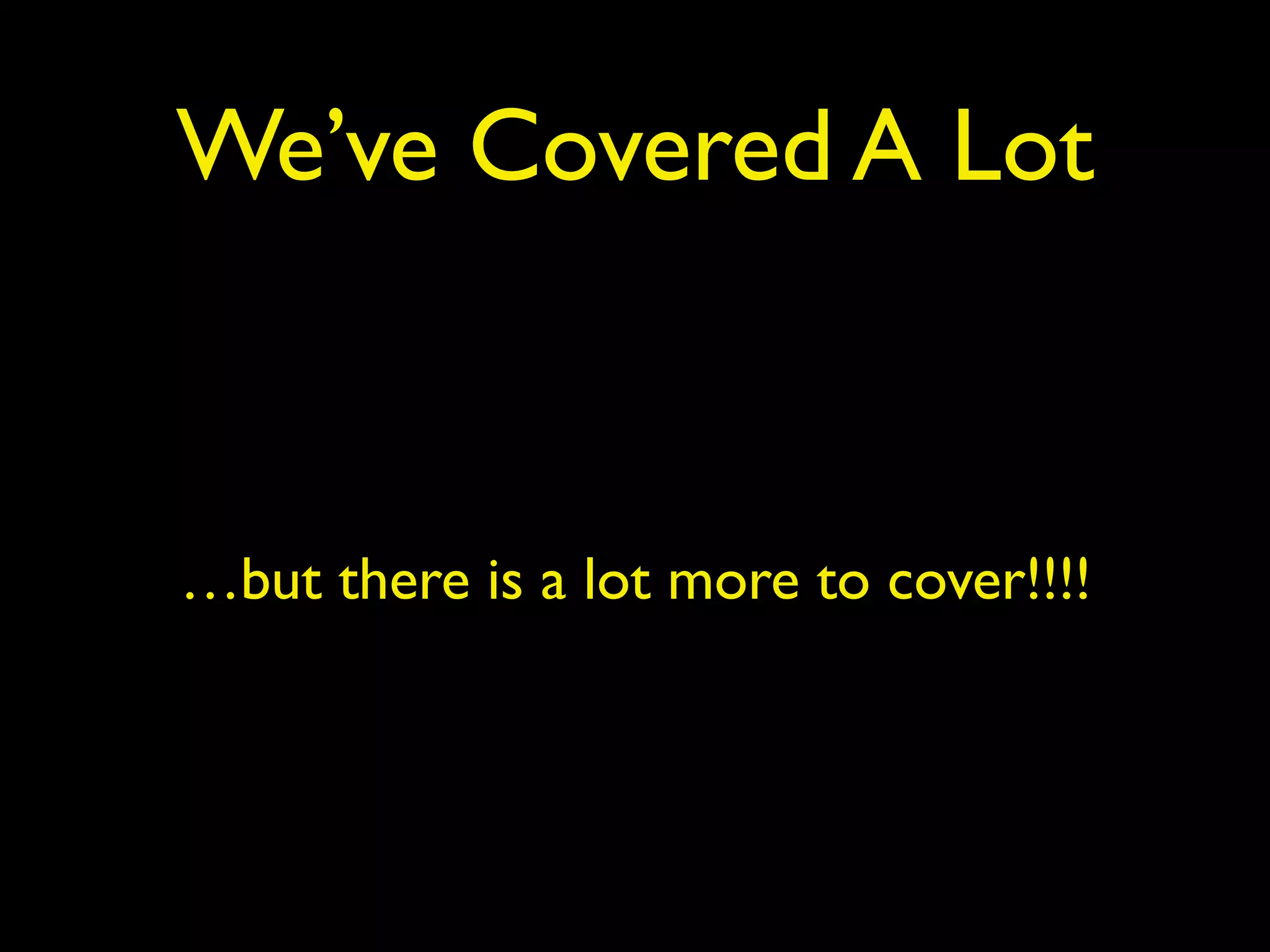 We’ve Covered A Lot
…but there is a lot more to cover!!!!
 