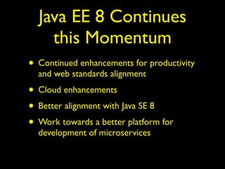 Java EE 8 Continues
this Momentum
• Continued enhancements for productivity
and web standards alignment
• Cloud enhancements
• Better alignment with Java SE 8
• Work towards a better platform for
development of microservices
 