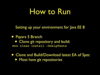 How to Run
Setting up your environment for Java EE 8
• Payara 5 Branch
• Clone git repository and build:
mvn clean install -DskipTests
• Clone and Build/Download latest EA of Spec
• Most have git repositories
 