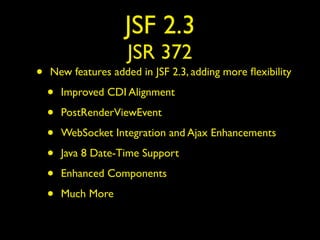 JSF 2.3
JSR 372
• New features added in JSF 2.3, adding more ﬂexibility
• Improved CDI Alignment
• PostRenderViewEvent
• WebSocket Integration and Ajax Enhancements
• Java 8 Date-Time Support
• Enhanced Components
• Much More
 