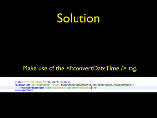 Solution
Make use of the <f:convertDateTime /> tag.
 