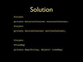 Solution
@Inject
private ExternalContext externalContext;
@Inject
private ServletContext servletContext;
@Inject
@ViewMap
private Map<String, Object> viewMap;
 
