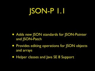 JSON-P 1.1
• Adds new JSON standards for JSON-Pointer
and JSON-Patch
• Provides editing operations for JSON objects
and arrays
• Helper classes and Java SE 8 Support
 