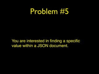 Problem #5
You are interested in ﬁnding a speciﬁc
value within a JSON document.
 