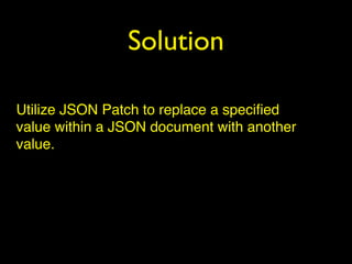 Solution
Utilize JSON Patch to replace a speciﬁed
value within a JSON document with another
value.
 