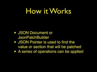 How it Works
• JSON Document or
JsonPatchBuilder
• JSON Pointer is used to ﬁnd the
value or section that will be patched
• A series of operations can be applied
 