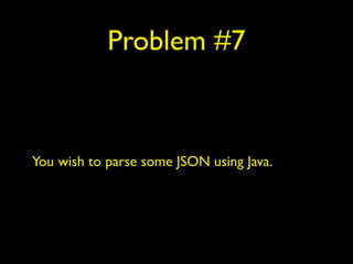 Problem #7
You wish to parse some JSON using Java.
 