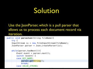 Solution
Use the JsonParser, which is a pull parser that
allows us to process each document record via
iteration.
 