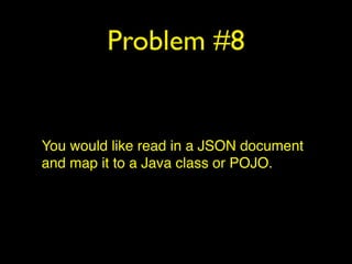 Problem #8
You would like read in a JSON document
and map it to a Java class or POJO.
 