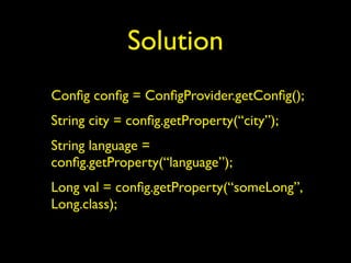 Solution
Conﬁg conﬁg = ConﬁgProvider.getConﬁg();
String city = conﬁg.getProperty(“city”);
String language =
conﬁg.getProperty(“language”);
Long val = conﬁg.getProperty(“someLong”,
Long.class);
 