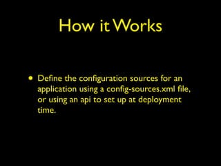 How it Works
• Deﬁne the conﬁguration sources for an
application using a conﬁg-sources.xml ﬁle,
or using an api to set up at deployment
time.
 
