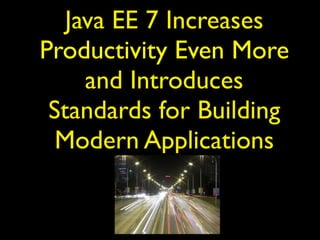 Java EE 7 Increases
Productivity Even More
and Introduces
Standards for Building
Modern Applications
 