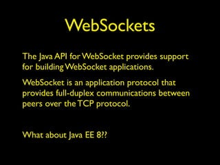 WebSockets
The Java API for WebSocket provides support
for building WebSocket applications.
WebSocket is an application protocol that
provides full-duplex communications between
peers over the TCP protocol.
What about Java EE 8??
 