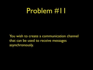 Problem #11
You wish to create a communication channel
that can be used to receive messages
asynchronously.
 