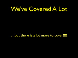 We’ve Covered A Lot
…but there is a lot more to cover!!!!
 