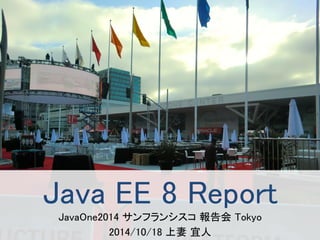 Java EE 8 Report 
JavaOne2014 サンフランシスコ報告会Tokyo 
2014/10/18 上妻宜人 
 