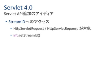 Servlet 4.0 
Servlet API追加のアイディア 
• StreamIDへのアクセス 
• HttpServletRequest / HttpServletReponse が対象 
• int getStreamId() 
 