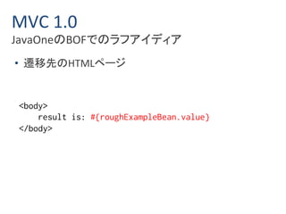 MVC 1.0 
JavaOneのBOFでのラフアイディア 
• 遷移先のHTMLページ 
<body> 
result is: #{roughExampleBean.value} 
</body> 
 