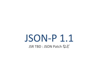 JSON-P 1.1 
JSR TBD : JSON Patch など 
 