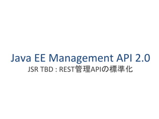 Java EE Management API 2.0 
JSR TBD : REST管理APIの標準化 
 