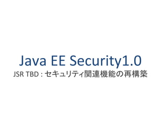 Java EE Security1.0 
JSR TBD : セキュリティ関連機能の再構築 
 