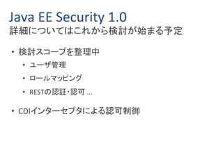 Java EE Security 1.0 
詳細についてはこれから検討が始まる予定 
• 検討スコープを整理中 
• ユーザ管理 
• ロールマッピング 
• RESTの認証・認可... 
• CDIインターセプタによる認可制御 
 