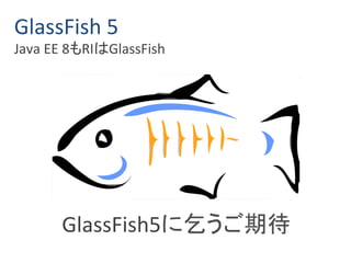 GlassFish 5 
Java EE 8もRIはGlassFish 
GlassFish5に乞うご期待 
