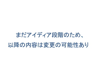 まだアイディア段階のため、 
以降の内容は変更の可能性あり 
 