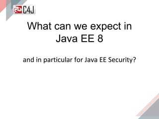 What can we expect in
Java EE 8
and in particular for Java EE Security?
 
