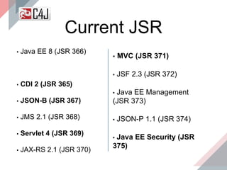 ▪ Java EE 8 (JSR 366)
▪ CDI 2 (JSR 365)
▪ JSON-B (JSR 367)
▪ JMS 2.1 (JSR 368)
▪ Servlet 4 (JSR 369)
▪ JAX-RS 2.1 (JSR 370)
Current JSR
▪ MVC (JSR 371)
▪ JSF 2.3 (JSR 372)
▪ Java EE Management
(JSR 373)
▪ JSON-P 1.1 (JSR 374)
▪ Java EE Security (JSR
375)
 