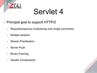 ▪ Principal goal to support HTTP/2
• Request/response multiplexing over single connection
• Multiple streams
• Stream Prioritisation
• Server Push
• Binary Framing
• Header Compression
Servlet 4
 